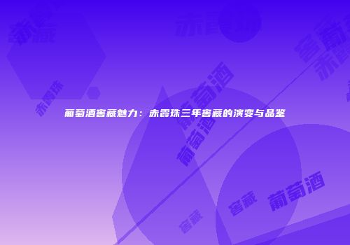 葡萄酒窖藏魅力：赤霞珠三年窖藏的演变与品鉴