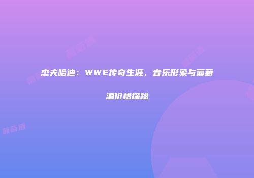 杰夫哈迪：WWE传奇生涯、音乐形象与葡萄酒价格探秘