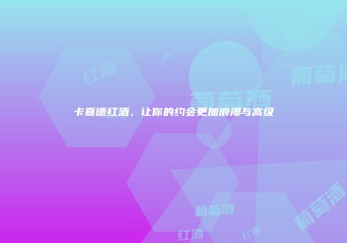 卡嘉德红酒，让你的约会更加浪漫与高级