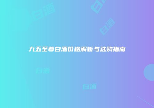 九五至尊白酒价格解析与选购指南