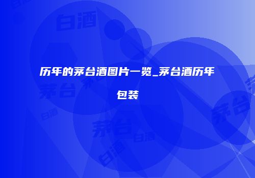 历年的茅台酒图片一览_茅台酒历年包装
