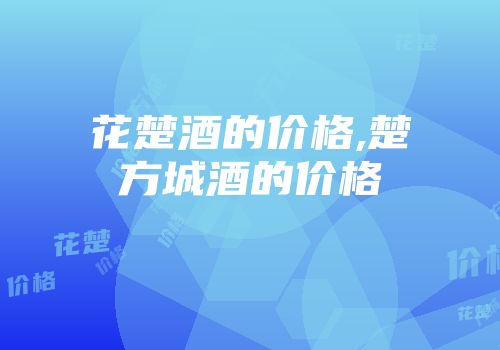 花楚酒的价格,楚方城酒的价格