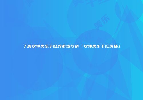 了解坎特美乐干红的市场行情「坎特美乐干红价格」