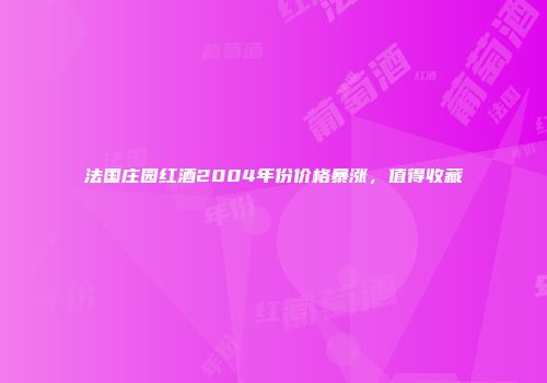 法国庄园红酒2004年份价格暴涨，值得收藏