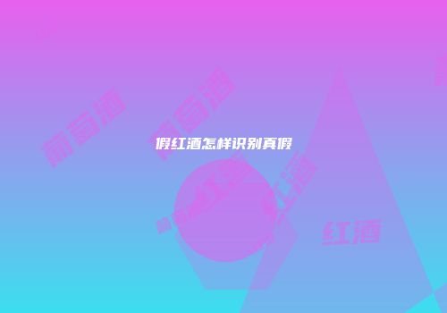 假红酒怎样识别真假