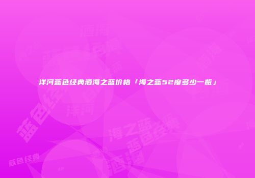 洋河蓝色经典酒海之蓝价格「海之蓝52度多少一瓶」