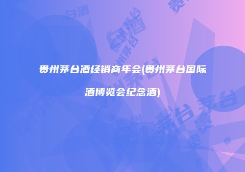 贵州茅台酒经销商年会(贵州茅台国际酒博览会纪念酒)