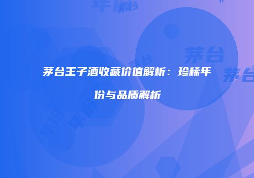 茅台王子酒收藏价值解析：珍稀年份与品质解析