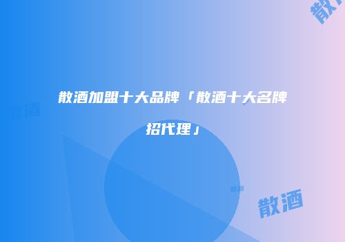 散酒加盟十大品牌「散酒十大名牌招代理」