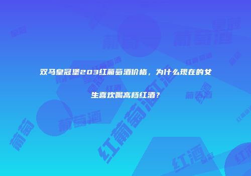 双马皇冠堡203红葡萄酒价格，为什么现在的女生喜欢喝高档红酒？