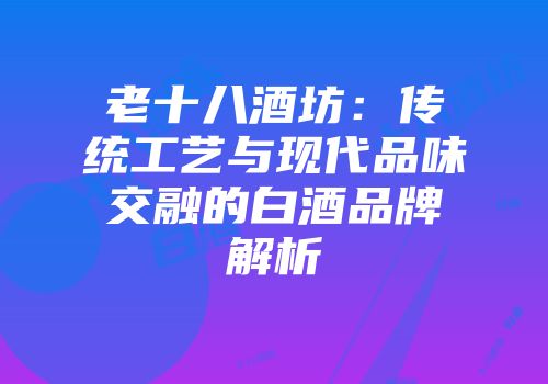 老十八酒坊：传统工艺与现代品味交融的白酒品牌解析