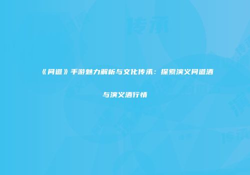《问道》手游魅力解析与文化传承：探索演义问道酒与演义酒行情