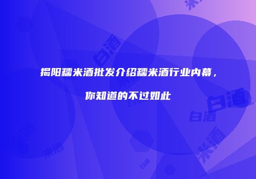 揭阳糯米酒批发介绍糯米酒行业内幕，你知道的不过如此