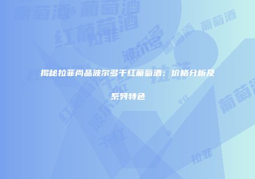揭秘拉菲尚品波尔多干红葡萄酒：价格分析及系列特色