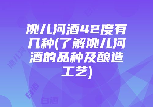 洮儿河酒42度有几种(了解洮儿河酒的品种及酿造工艺)