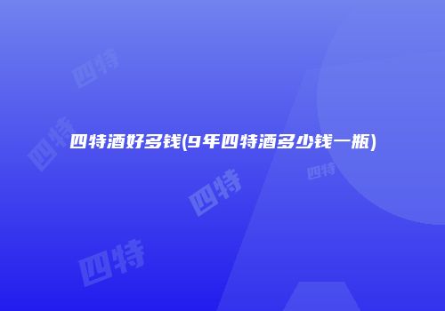 四特酒好多钱(9年四特酒多少钱一瓶)