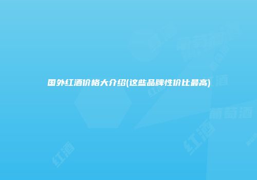国外红酒价格大介绍(这些品牌性价比最高)