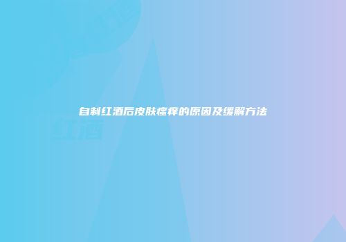 自制红酒后皮肤瘙痒的原因及缓解方法