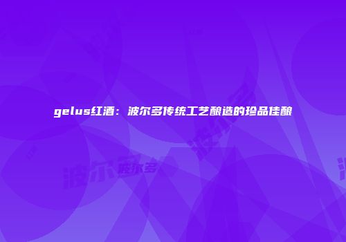 gelus红酒：波尔多传统工艺酿造的珍品佳酿