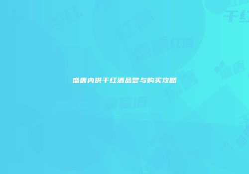 盛唐内供干红酒品尝与购买攻略