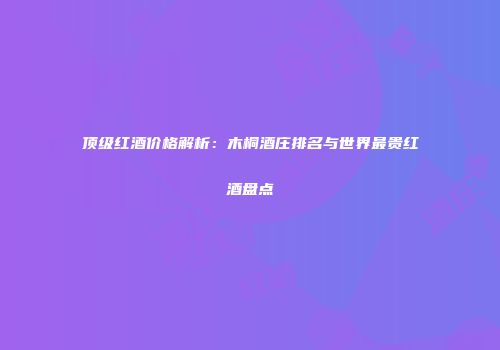 顶级红酒价格解析：木桐酒庄排名与世界最贵红酒盘点