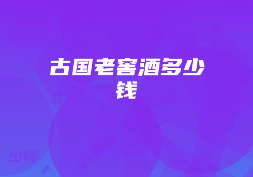 古国老窖酒多少钱