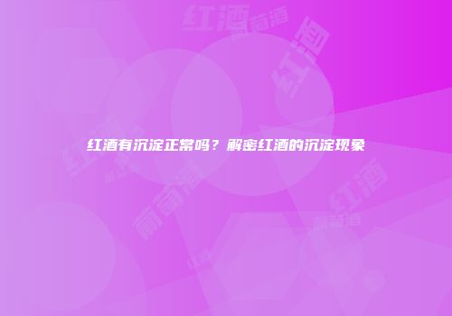 红酒有沉淀正常吗？解密红酒的沉淀现象