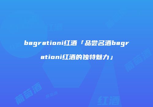 bagrationi红酒「品尝名酒bagrationi红酒的独特魅力」