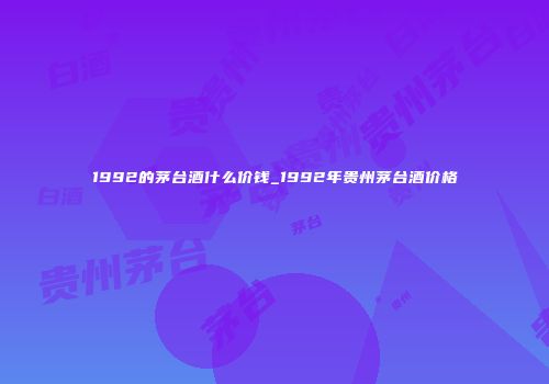 1992的茅台酒什么价钱_1992年贵州茅台酒价格