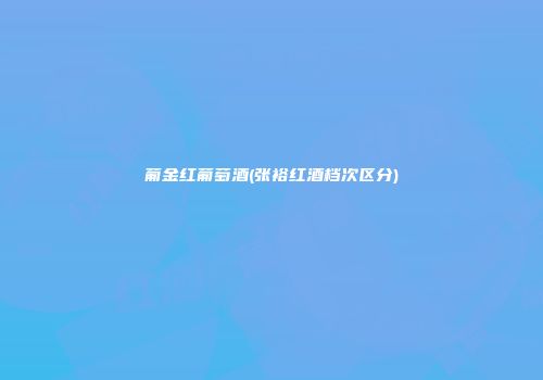 葡金红葡萄酒(张裕红酒档次区分)