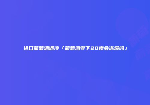 进口葡萄酒遇冷「葡萄酒零下20度会冻爆吗」