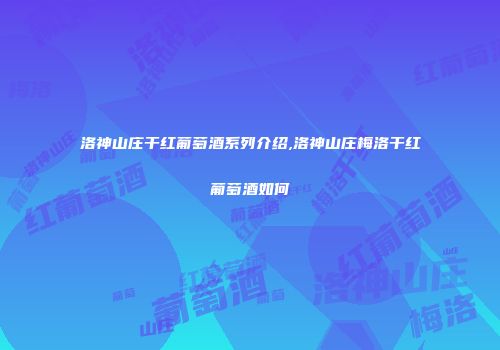 洛神山庄干红葡萄酒系列介绍,洛神山庄梅洛干红葡萄酒如何