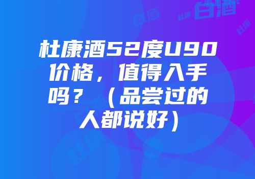 杜康酒52度U90价格，值得入手吗？（品尝过的人都说好）