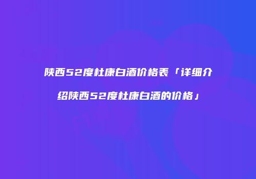 陕西52度杜康白酒价格表「详细介绍陕西52度杜康白酒的价格」