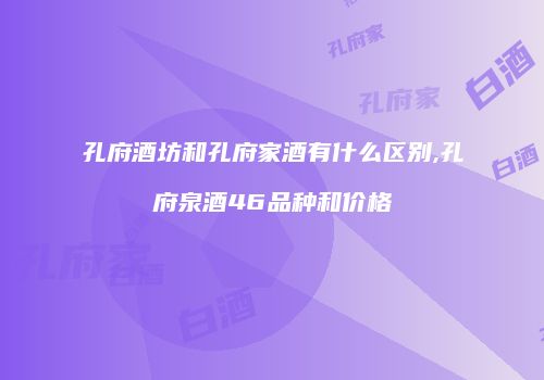 孔府酒坊和孔府家酒有什么区别,孔府泉酒46品种和价格