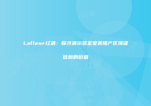 Lafleur红酒：探寻波尔多圣爱美隆产区顶级佳酿的价值