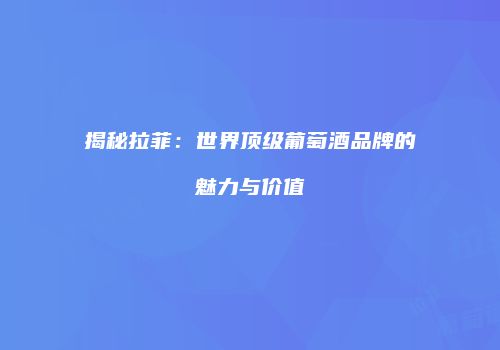 揭秘拉菲：世界顶级葡萄酒品牌的魅力与价值
