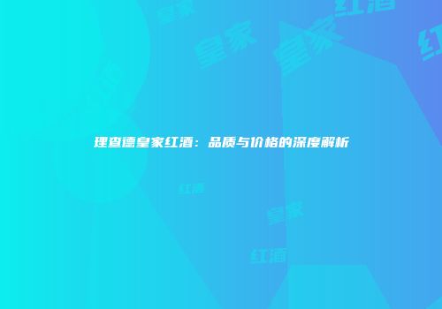 理查德皇家红酒：品质与价格的深度解析