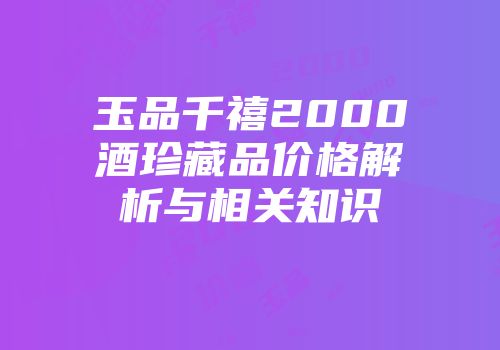 玉品千禧2000酒珍藏品价格解析与相关知识