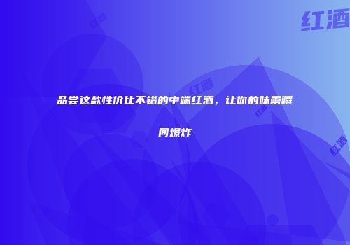 品尝这款性价比不错的中端红酒，让你的味蕾瞬间爆炸
