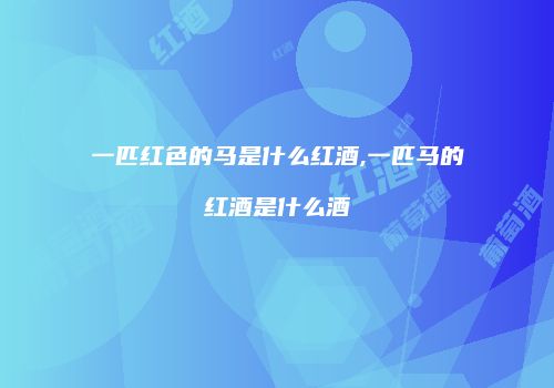 一匹红色的马是什么红酒,一匹马的红酒是什么酒