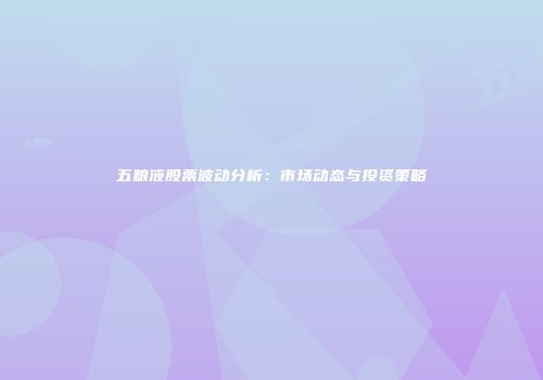 五粮液股票波动分析：市场动态与投资策略