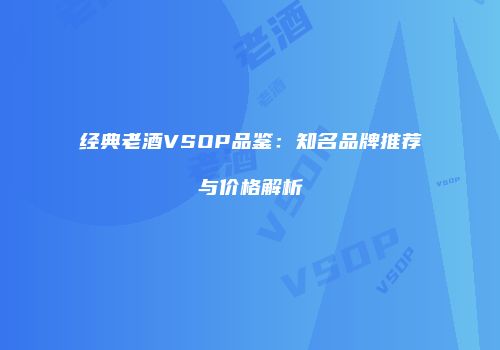 经典老酒VSOP品鉴：知名品牌推荐与价格解析