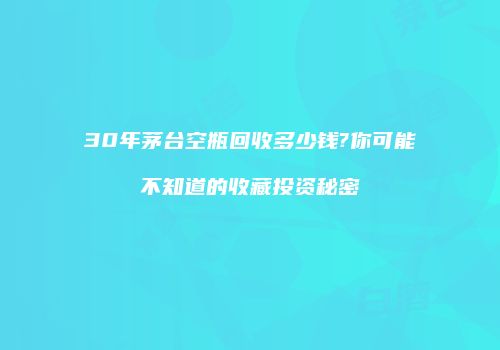 30年茅台空瓶回收多少钱?你可能不知道的收藏投资秘密