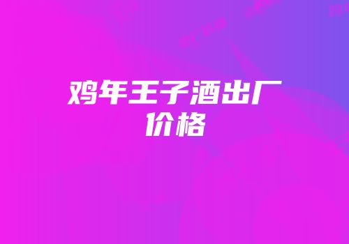 鸡年王子酒出厂价格