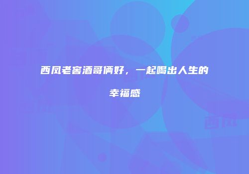 西凤老窖酒哥俩好，一起喝出人生的幸福感