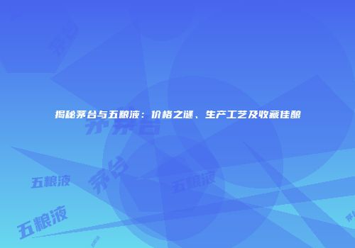 揭秘茅台与五粮液：价格之谜、生产工艺及收藏佳酿