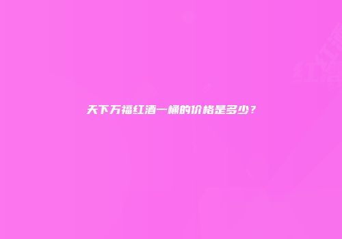 天下万福红酒一桶的价格是多少？