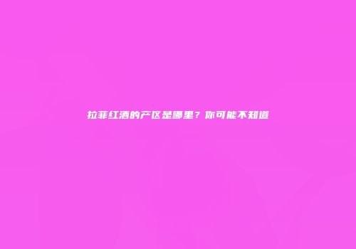 拉菲红酒的产区是哪里？你可能不知道