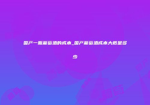 国产一瓶葡萄酒的成本_国产葡萄酒成本大概是多少
